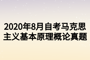 2020年8月自考马克思主义基本原理概论真题 2020年8月自考马克思主义基本原理概论真题