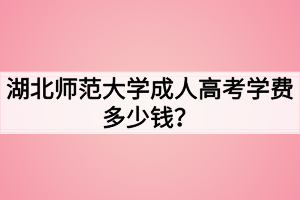 湖北师范大学成人高考学费多少钱？