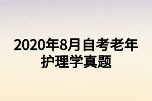 2020年8月自考老年护理学真题 2020年8月自考老年护理学真题