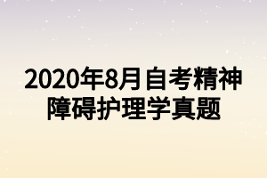 2020年8月自考精神障碍护理学真题 2020年8月自考精神障碍护理学真题