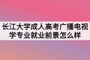 长江大学成人高考广播电视学专业就业前景怎么样