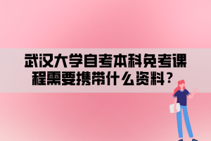 武汉大学自考本科免考课程需要携带什么资料？