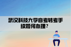 武汉科技大学自考转考手续如何办理？