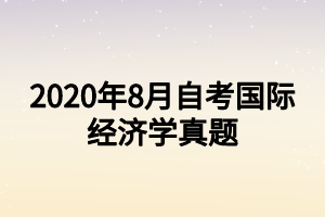 2020年8月自考国际经济学真题 2020年8月自考国际经济学真题