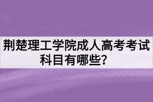 荆楚理工学院成人高考考试科目有哪些? 荆楚理工学院成人高考考试科目有哪些?