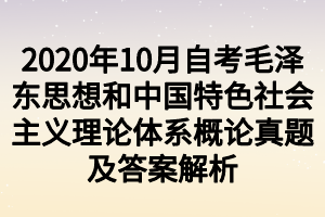 2020年10月自考毛泽东思想和中国特色社会主义理论体系概论真题及答案解析 2020年10月自考毛泽东思想和中国特色社会主义理论体系概论真题及答案解析