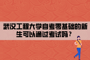 武汉工程大学自考零基础的新生可以通过考试吗？