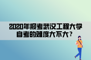 2020年报考武汉工程大学自考的难度大不大？