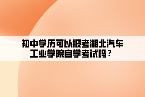 初中学历可以报考湖北汽车工业学院自学考试吗？