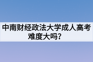 中南财经政法大学成人高考难度大吗？