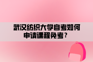 武汉纺织大学自考如何申请课程免考？