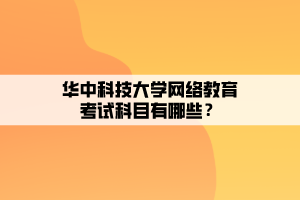 华中科技大学网络教育考试科目有哪些？