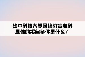 华中科技大学网络教育专科具体的报名条件是什么？