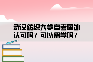 武汉纺织大学自考国外认可吗？可以留学吗？