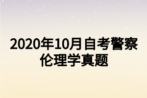 2020年10月自考警察伦理学真题 2020年10月自考警察伦理学真题