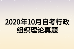 2020年10月自考行政组织理论真题 2020年10月自考行政组织理论真题