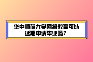 华中师范大学网络教育可以延期申请毕业吗？