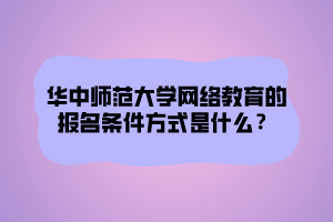 华中师范大学网络教育的报名条件方式是什么？