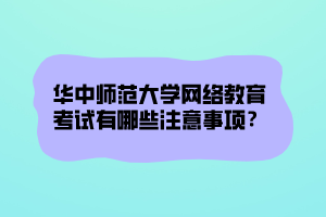华中师范大学网络教育考试有哪些注意事项？