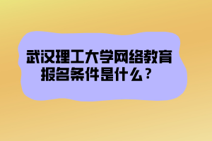 武汉理工大学网络教育报名条件是什么？