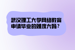 武汉理工大学网络教育申请毕业的难度大吗？