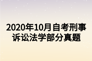 2020年10月自考刑事诉讼法学部分真题 2020年10月自考刑事诉讼法学部分真题
