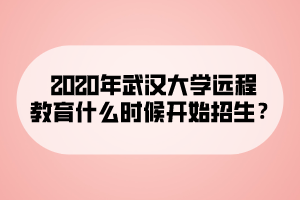 2020年武汉大学远程教育什么时候开始招生？
