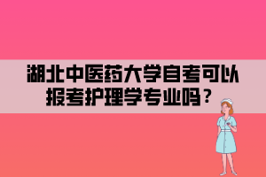 湖北中医药大学自考可以报考护理学专业吗? 湖北中医药大学自考可以报考护理学专业吗?