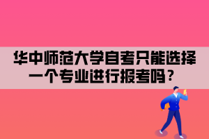 华中师范大学自考只能选择一个专业进行报考吗? 华中师范大学自考只能选择一个专业进行报考吗?