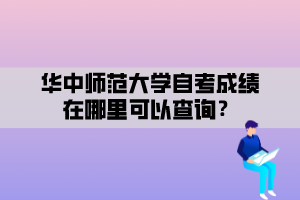 华中师范大学自考成绩在哪里可以查询？