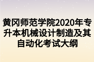 黄冈师范学院2020年专升本机械设计制造及其自动化考试大纲
