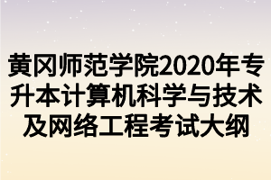 黄冈师范学院2020年专升本计算机科学与技术及网络工程考试大纲