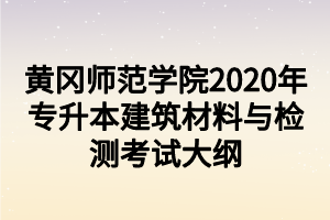 黄冈师范学院2020年专升本建筑材料与检测考试大纲