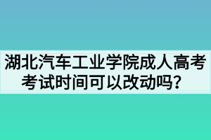 湖北汽车工业学院成人高考考试时间可以改动吗？