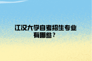 江汉大学自考招生专业有哪些？