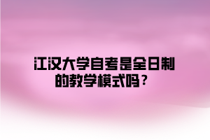 江汉大学自考是全日制的教学模式吗？