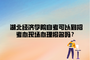 湖北经济学院自考可以到招考办现场办理报名吗？