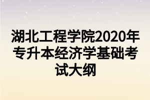 湖北工程学院2020年专升本经济学基础考试大纲