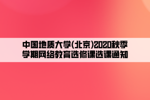 中国地质大学(北京)2020秋季学期网络教育选修课选课通知