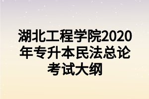 湖北工程学院2020年专升本民法总论考试大纲