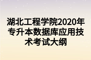 湖北工程学院2020年专升本数据库应用技术考试大纲