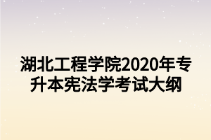 湖北工程学院2020年专升本宪法学考试大纲
