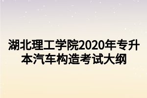 湖北理工学院2020年专升本汽车构造考试大纲