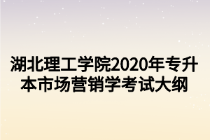 湖北理工学院2020年专升本市场营销学考试大纲