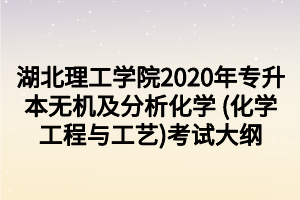 湖北理工学院2020年专升本无机及分析化学 (化学工程与工艺)考试大纲