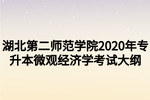 湖北第二师范学院2020年专升本微观经济学考试大纲