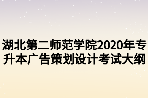 湖北第二师范学院2020年专升本广告策划设计考试大纲