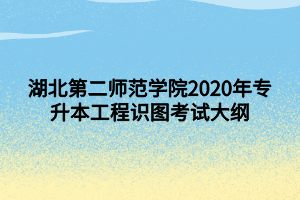 湖北第二师范学院2020年专升本工程识图考试大纲