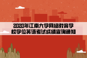 2020年江南大学网络教育学校学位英语考试成绩查询通知