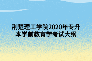 荆楚理工学院2020年专升本学前教育学考试大纲